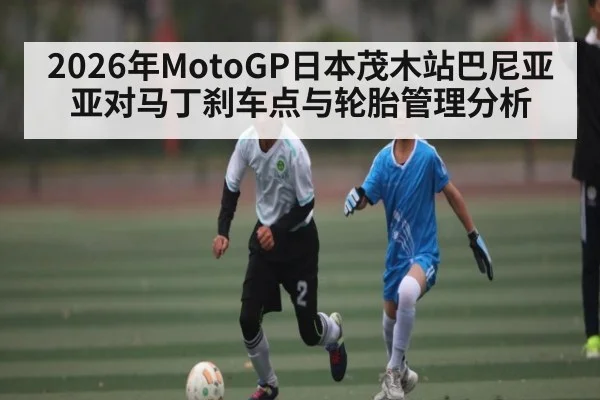 2026年MotoGP日本茂木站巴尼亚亚对马丁刹车点与轮胎管理分析