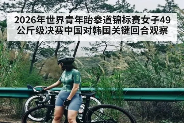 2026年世界青年跆拳道锦标赛女子49公斤级决赛中国对韩国关键回合观察